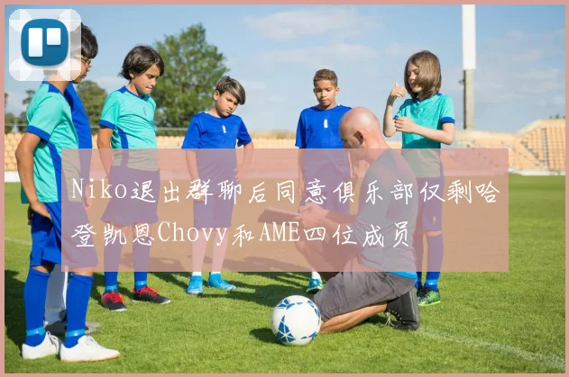 Niko退出群聊后同意俱乐部仅剩哈登凯恩Chovy和AME四位成员