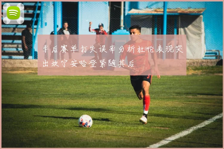 季后赛单打失误率分析杜伦表现突出坎宁安哈登紧随其后