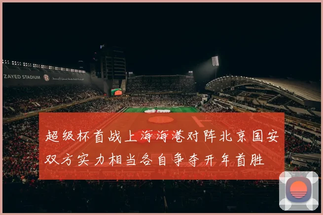 超级杯首战上海海港对阵北京国安双方实力相当各自争夺开年首胜