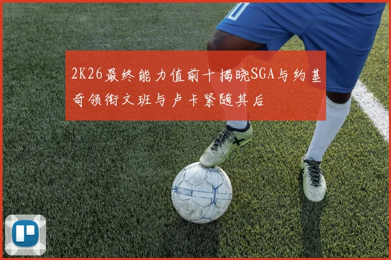 2K26最终能力值前十揭晓SGA与约基奇领衔文班与卢卡紧随其后