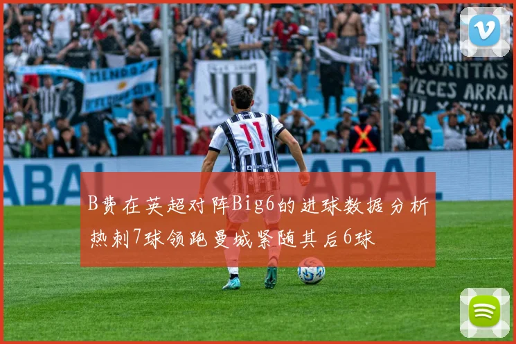 B费在英超对阵Big6的进球数据分析热刺7球领跑曼城紧随其后6球