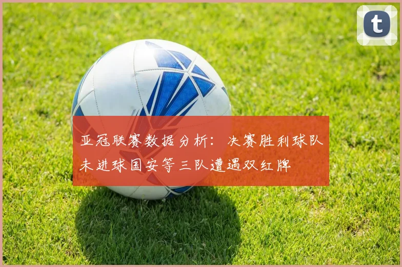 亚冠联赛数据分析：决赛胜利球队未进球国安等三队遭遇双红牌