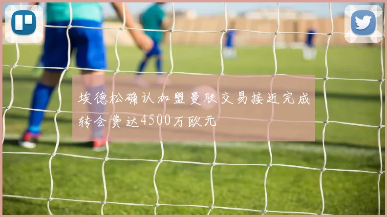 埃德松确认加盟曼联交易接近完成转会费达4500万欧元