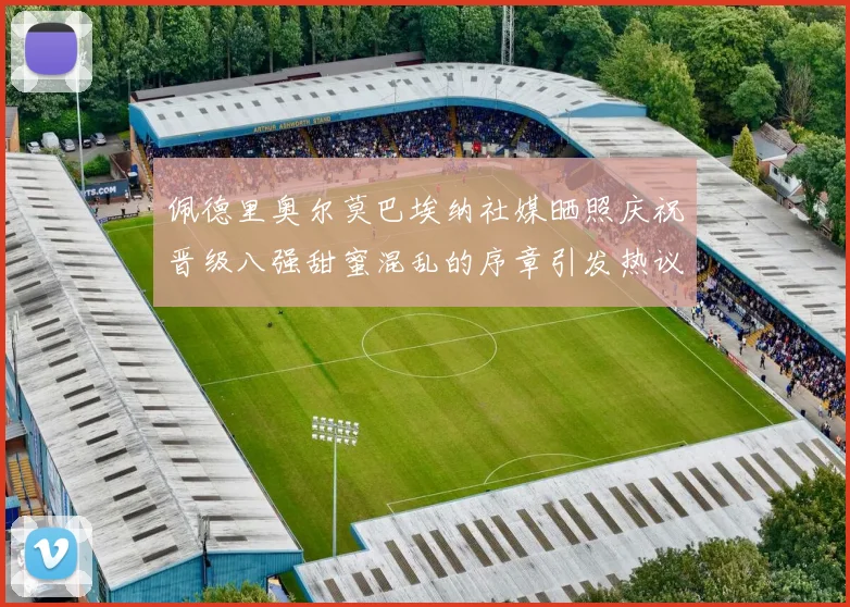 佩德里奥尔莫巴埃纳社媒晒照庆祝晋级八强甜蜜混乱的序章引发热议