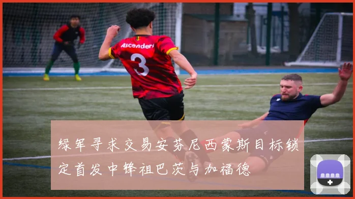 绿军寻求交易安芬尼西蒙斯目标锁定首发中锋祖巴茨与加福德