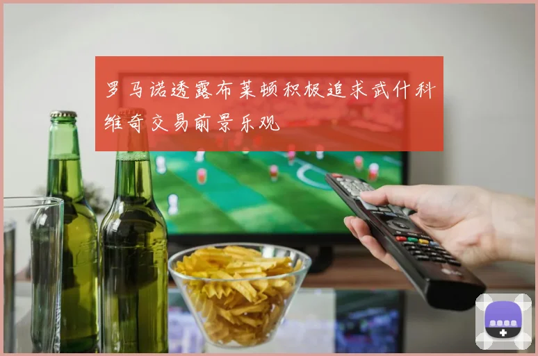 罗马诺透露布莱顿积极追求武什科维奇交易前景乐观
