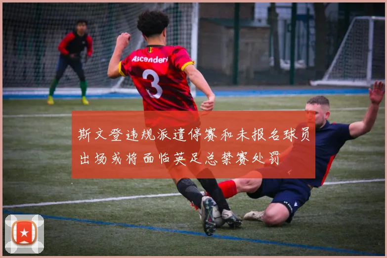 斯文登违规派遣停赛和未报名球员出场或将面临英足总禁赛处罚