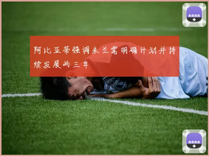 阿比亚蒂强调米兰需明确计划并持续发展两三年