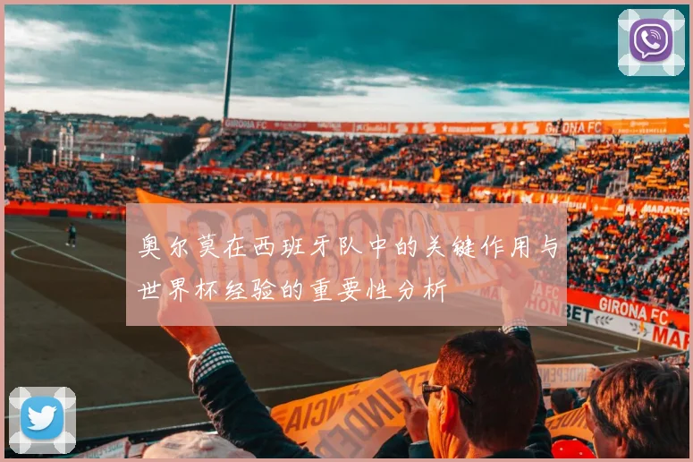 奥尔莫在西班牙队中的关键作用与世界杯经验的重要性分析