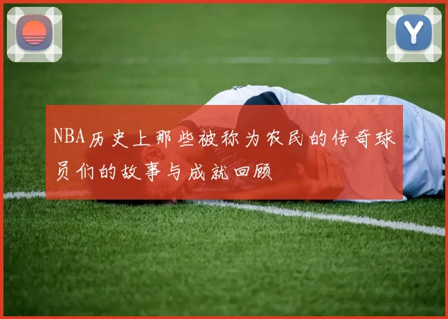 NBA历史上那些被称为农民的传奇球员们的故事与成就回顾
