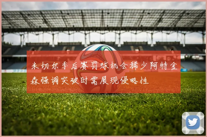 米切尔季后赛罚球机会稀少阿特金森强调突破时需展现侵略性