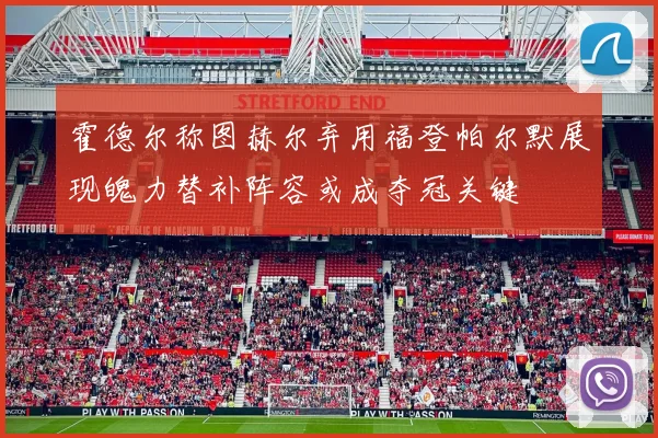 霍德尔称图赫尔弃用福登帕尔默展现魄力替补阵容或成夺冠关键