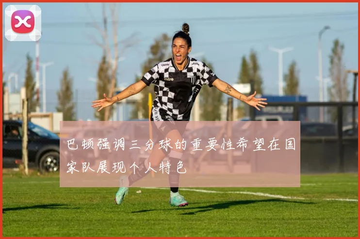 巴顿强调三分球的重要性希望在国家队展现个人特色